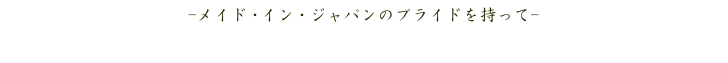 -メイド・イン・ジャパンのプライドを持って-